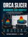 ORCA SLICER ORCA SLICER FOR BEGINNERS AND HOBBYISTS: A Step-by-Step Guide to 3D Printing, Printer Profiles, Filament Settings, Calibration, Supports, Speed Optimization, Multi-Color Printing, and Troubleshooting