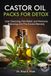 CASTOR OIL PACKS FOR DETOX: Liver Cleansing, Pain Relief, and Hormone Balancing with This Ancient Remedy