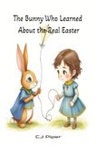 The Bunny Who Learned About the Real Easter: A Heartwarming Easter Story About Kindness and Love for Kids Ages 3–7