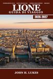 LIONE Guida di viaggio 2026-2027: Scopri la gastronomia francese, i traboules (passaggi nascosti), le antiche rovine e la Fête des Lumières (Festival ... alla regione vinicola del Beaujolais