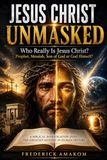 JESUS CHRIST UNMASKED: WHO REALLY IS JESUS CHRIST? Prophet, Messiah, Son of God, Creator or God Himself?