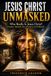JESUS CHRIST UNMASKED: WHO REALLY IS JESUS CHRIST? Prophet, Messiah, Son of God, Creator or God Himself?
