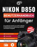Nikon D850 Benutzerhandbuch für Anfänger: Ein praktischer Schritt-für-Schritt-Leitfaden für Bedienelemente, Belichtung, Autofokus und kreative Fotografie