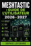 Meshtastic: GUIDE DE L'UTILISATEUR 2026-2027: Configuration, Réseau Maillé LoRa et Communication Radio Longue Portée Sans Internet ni Réseau Cellulaire