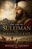 The Life of Suleiman the Magnificent: History of the Ottoman Empire and the Rise of a Sultan: Power, Expansion, and Legacy