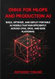 ONNX for MLOps and Production AI: Build, Optimize, and Deploy Portable AI Models That Run Efficiently Across CPUs, GPUs, and Edge Platforms