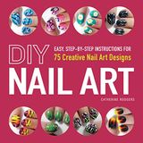 DIY Nail Art: Easy, Step-by-Step Instructions for 75 Creative Nail Art Designs