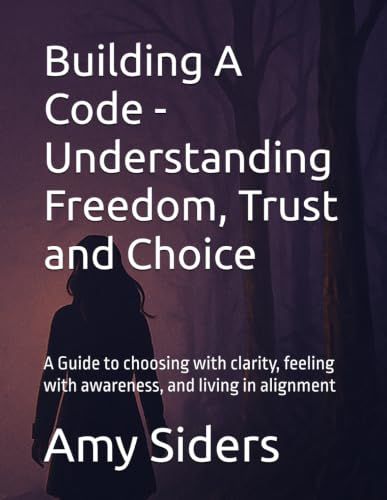 Building A Code - Understanding Freedom, Trust and Choice: A Guide to choosing with clarity, feeling with awareness, and living in alignment