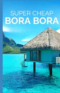 Super Cheap Bora Bora Travel Guide: Enjoy a $5,000 trip to Bora Bora for $1,000