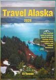 Travel Alaska 2026: Your Practical Guide to exploring Denali, the Inside Passage, Arctic Landscapes, Local Culture, and Outdoor Adventures