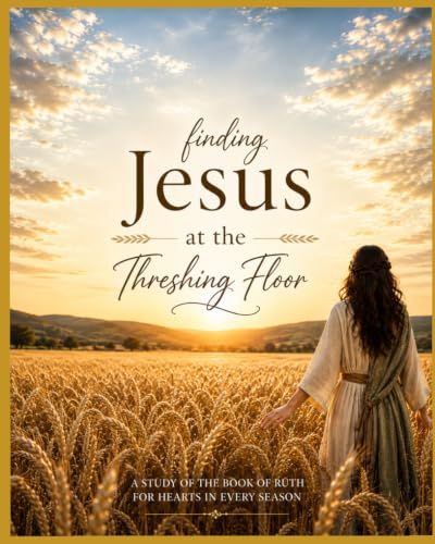 Finding Jesus at the Threshing Floor: A Practical and Life-Applicable Study of the Book of Ruth
