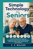 Simple Technology for Seniors: A Step-by-Step Guide to Using Your Smartphone, Email, Passwords, Online Banking, Video Calls, Photos, Apps, and the Internet with Confidence