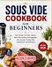 Sous Vide Cookbook for Beginners: Easy Recipes for Steak, Chicken, Beef, Pork, Seafood & Vegetables, Plus Essential Cooking Times, Temperatures & Techniques