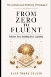 FROM ZERO TO FLUENT The Complete Guide to Working with Claude AI: Volume Two: Building Real Capability