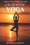 CALM WITH YOGA: A Beginner’s Guide to Stress & Anxiety Relief