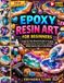 EPOXY RESIN ART FOR BEGINNERS: A Step-by-Step Illustrated Guide to Creating Stunning Jewellery, Home Décor, Gifts. Avoiding Costly Mistakes and Expensive Tools.