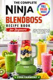 The Ninja BlendBoss The Complete Ninja BlendBoss Recipe Book for Beginners