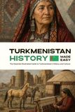 Turkmenistan History Made Easy: The Essential Illustrated Guide to Turkmenistan’s History and Culture