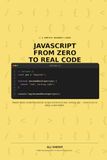 JAVASCRIPT FROM ZERO TO REAL CODE: The Complete Beginner's Guide to Every Modern JavaScript Syntax — With a Real Application You'll Build Yourself