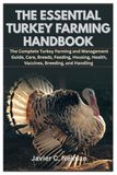 The Essential Turkey Farming Handbook: The Complete Turkey Farming and Management Guide, Care, Breeds, Feeding, Housing, Health, Vaccines, Breeding, and Handling