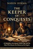 The Keeper of Conquests: Al-Baladhuri, the Islamic Golden Age, and the Man Who Became the Memory of an Empire