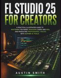 FL STUDIO 25 FOR CREATORS: A Practical Illustrated Guide to Mastering the Mixer, Managing Loops and MIDI, and Producing Professional Tracks with Gopher AI Tools