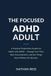 The Focused ADHD Adult: A Practical Productivity System for Adults with ADHD — Manage Your Time, Beat Procrastination, and Get Things Done Without the Burnout
