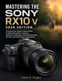 MASTERING SONY MASTERING THE SONY RX10 V 2026 EDITION: A Practical User Guide to Camera Setup, AI Subject Recognition, Autofocus, Superzoom Photography, High-Speed ... 4K Video, and Professional-Looking Results