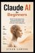 Claude AI for Beginners: Master Prompt Engineering, Automate Workflows, And Maximize Productivity With Anthropic's Most Intelligent AI