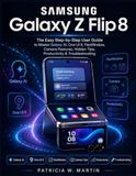 Samsung Galaxy Z Flip 8: The Easy Step-by-Step User Guide to Master Galaxy AI, One UI 9, FlexWindow, Camera Features, Hidden Tips, Productivity & Troubleshooting