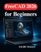 FreeCAD 2026 for Beginners: Learn 3D Modeling, Parametric Design, and Workflow Optimization