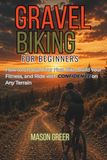 Gravel Biking for Beginners: How to Choose Your First Bike, Build Your Fitness, and Ride with Confidence on Any Terrain