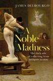A Quercus Publishing A Noble Madness: The dark side of collecting from antiquity to now Hardcover
