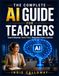 THE COMPLETE AI GUIDE FOR TEACHERS: Teach Smarter, Save Time, Empower Every Learner