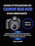 GUIDE Canon GUIDE D'UTILISATION DU CANON EOS 90D POUR DÉBUTANTS: Maîtrisez les techniques de prise de vue pratiques grâce à des préréglages rapides et des routines de prise de vue quotidiennes éprouvées.