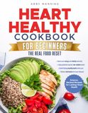 The Heart Healthy Cookbook For Beginners The Real Food Reset: Nourishing Recipes Designed for Cardiovascular Wellness and Lasting Energy – Includes a Full 60 Day Meal Plan