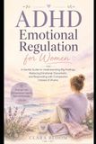 ADHD Emotional Regulation for Women: A Gentle Guide to Understanding Big Feelings, Reducing Emotional Overwhelm, and Responding with Compassion Instead of Shame