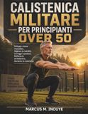 Calistenica militare per principianti over 50: Sviluppa massa muscolare, migliora la mobilità, correggi la postura, rafforza le articolazioni e aumenta la resistenza