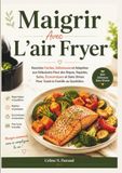 Maigrir Avec L’air Fryer: Recettes Faciles, Délicieuses et Adaptées aux Débutants Pour des Repas, Rapides, Sains, Économiques et Sans Stress Pour Toute la Famille au Quotidien.