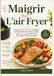 Maigrir Avec L’air Fryer: Recettes Faciles, Délicieuses et Adaptées aux Débutants Pour des Repas, Rapides, Sains, Économiques et Sans Stress Pour Toute la Famille au Quotidien.