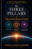 The Three Pillars of Transformation: A Practical Guide To Becoming The Conscious Creator Of Your Life