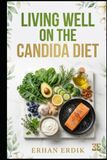 LIVING WELL ON THE CANDIDA DIET: A Beginner's Guide to Supporting Gut Health Through Nutrition, Meal Planning, Delicious Recipes, and Everyday Healthy Habits