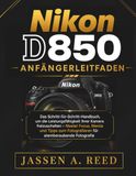 Nikon D850 Anfängerleitfaden: Das Schritt-für-Schritt-Handbuch, um die Leistungsfähigkeit Ihrer Kamera freizuschalten – Master Focus, Menüs und Tipps zum Fotografieren für atemberaubende Fotografie