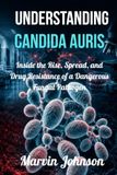 Understanding Candida Auris: Inside the Rise, Spread, and Drug Resistance of a Dangerous Fungal Pathogen