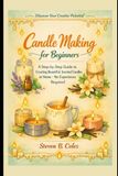 Candle Making for Beginners: A Step-by-Step Guide to Creating Beautiful, Scented Candles at Home- No Experience Required