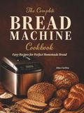 The Complete Bread Machine Cookbook: Easy Recipes for Perfect Homemade Bread