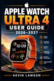 Apple Watch Ultra 4 User Guide 2026-2027: A Step-by-Step Handbook for Setup, Health, Fitness, Safety, Navigation, Siri AI, Apps, Customization, Battery Life, and Everyday Use