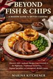 BEYOND FISH & CHIPS: A MODERN GUIDE TO BRITISH COOKING