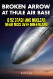Broken Arrow at Thule Air Base: B 52 Crash and Nuclear Near Miss over Greenland