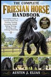 THE Independently Published The Complete Friesian Horse Handbook: A Complete Guide to Friesian Horse Care, Training, Feeding, Grooming, Health, Riding, Driving, Breeding, and Lifelong Ownership